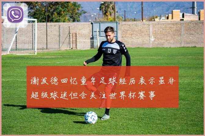 谢泼德回忆童年足球经历表示虽非超级球迷但会关注世界杯赛事