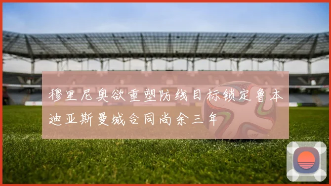 穆里尼奥欲重塑防线目标锁定鲁本迪亚斯曼城合同尚余三年