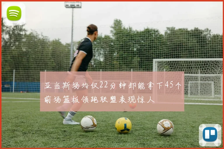 亚当斯场均仅22分钟却能拿下45个前场篮板领跑联盟表现惊人