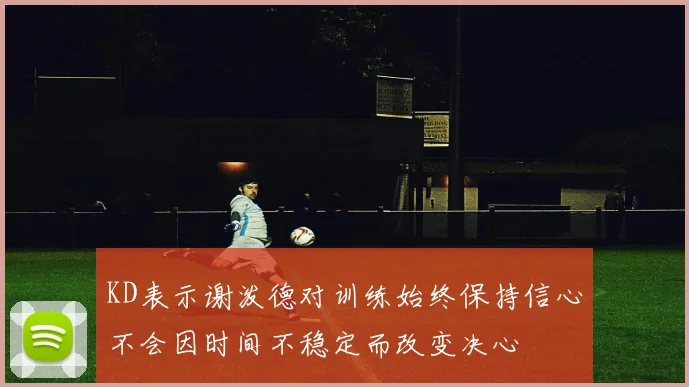 KD表示谢泼德对训练始终保持信心不会因时间不稳定而改变决心