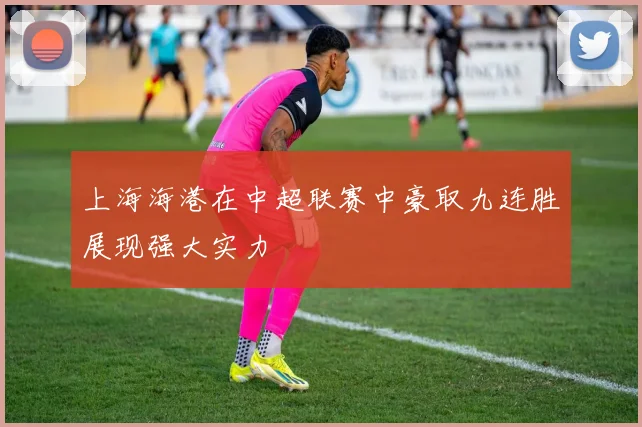 上海海港在中超联赛中豪取九连胜展现强大实力