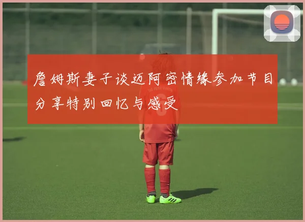 詹姆斯妻子谈迈阿密情缘参加节目分享特别回忆与感受