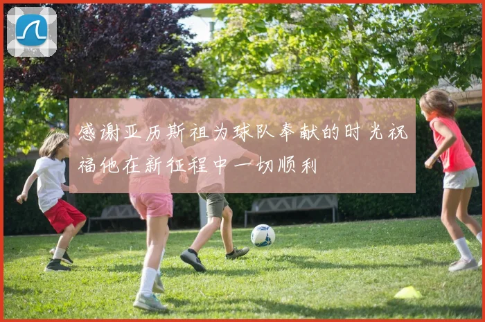 感谢亚历斯祖为球队奉献的时光祝福他在新征程中一切顺利
