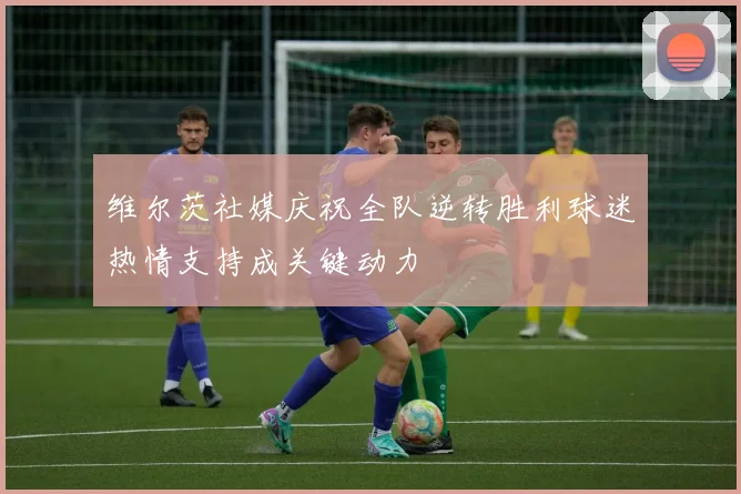 维尔茨社媒庆祝全队逆转胜利球迷热情支持成关键动力