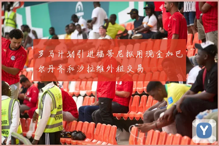 罗马计划引进福蒂尼拟用现金加巴尔丹齐和沙拉维外租交易