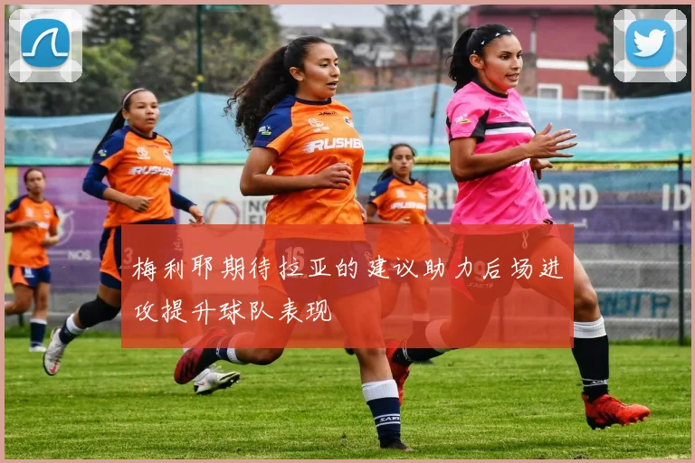 梅利耶期待拉亚的建议助力后场进攻提升球队表现
