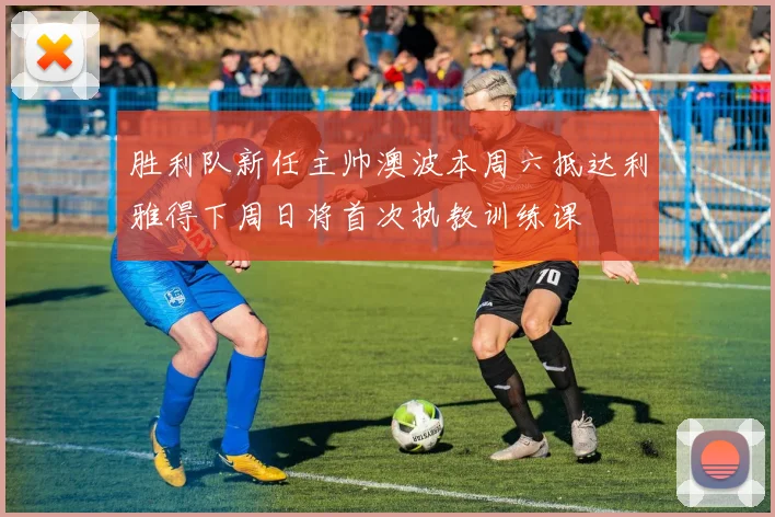 胜利队新任主帅澳波本周六抵达利雅得下周日将首次执教训练课