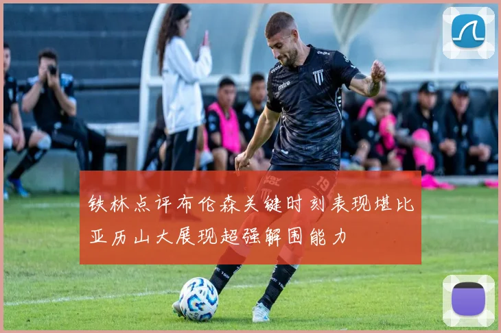 铁林点评布伦森关键时刻表现堪比亚历山大展现超强解围能力