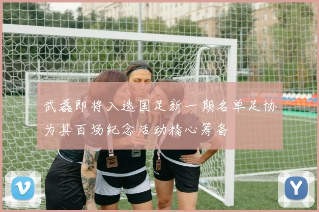 武磊即将入选国足新一期名单足协为其百场纪念活动精心筹备