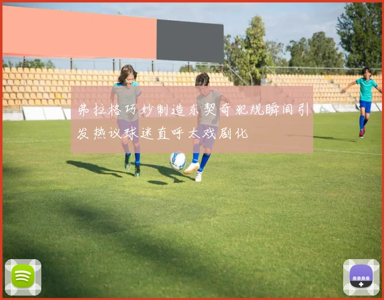 弗拉格巧妙制造东契奇犯规瞬间引发热议球迷直呼太戏剧化