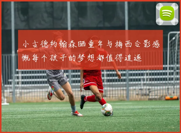 小古德约翰森晒童年与梅西合影感慨每个孩子的梦想都值得追逐