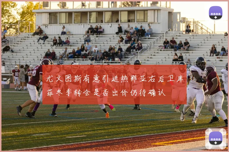 尤文图斯有意引进热那亚右后卫库菲冬季转会是否出价仍待确认