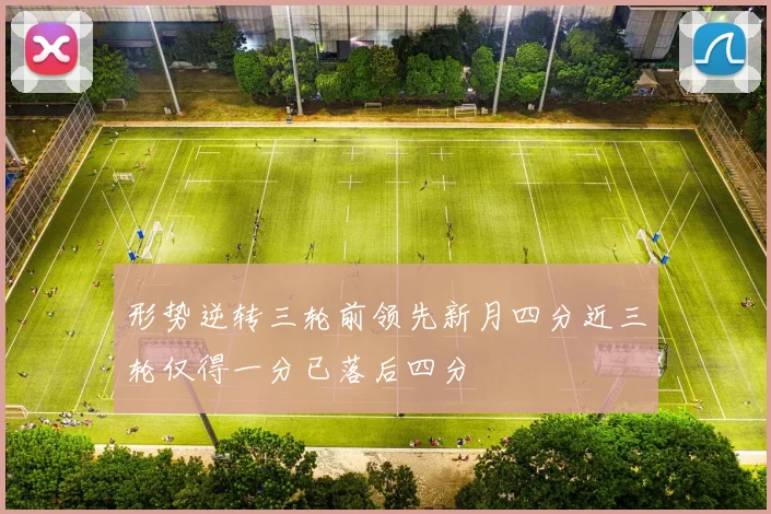 形势逆转三轮前领先新月四分近三轮仅得一分已落后四分