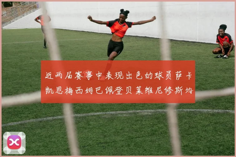 近两届赛事中表现出色的球员萨卡凯恩梅西姆巴佩登贝莱维尼修斯均有三球三助攻