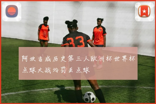 阿坎吉成历史第三人欧洲杯世界杯点球大战均罚丢点球